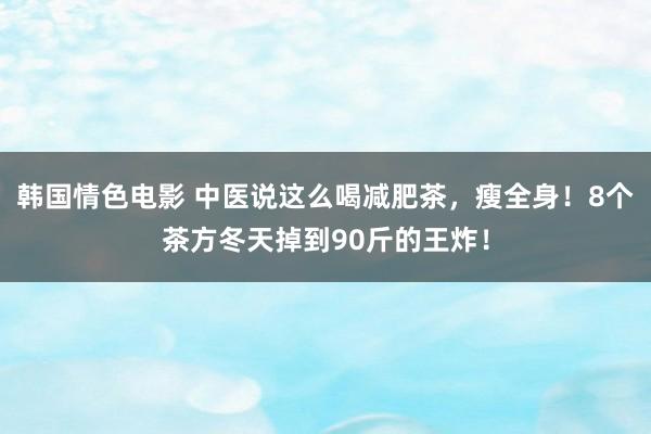 韩国情色电影 中医说这么喝减肥茶，瘦全身！8个茶方冬天掉到90斤的王炸！