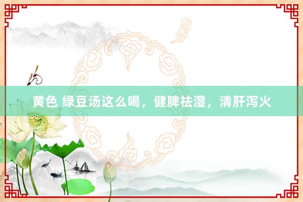 黄色 绿豆汤这么喝，健脾祛湿，清肝泻火