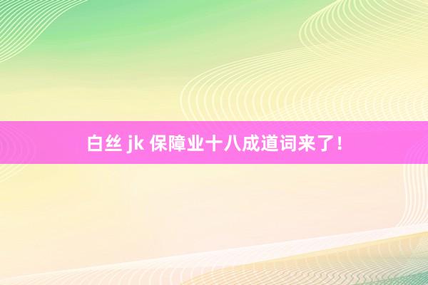 白丝 jk 保障业十八成道词来了！