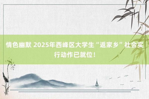 情色幽默 2025年西峰区大学生“返家乡”社会实行动作已就位！