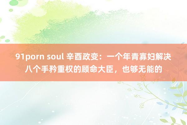 91porn soul 辛酉政变：一个年青寡妇解决八个手矜重权的顾命大臣，也够无能的