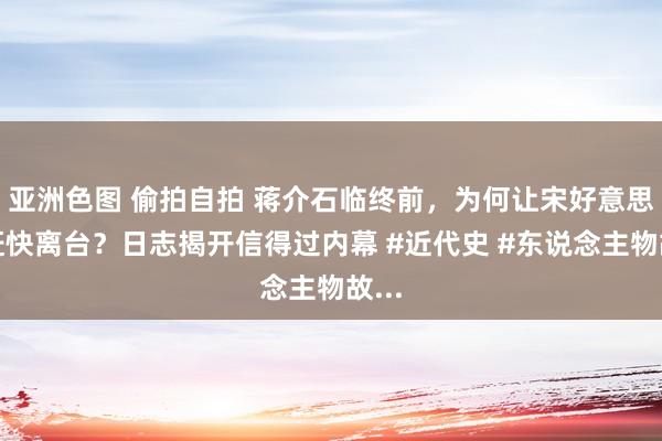 亚洲色图 偷拍自拍 蒋介石临终前，为何让宋好意思龄赶快离台？日志揭开信得过内幕 #近代史 #东说念主物故...