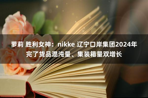 萝莉 胜利女神：nikke 辽宁口岸集团2024年完了货品混沌量、集装箱量双增长