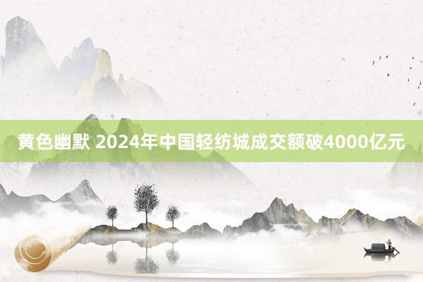 黄色幽默 2024年中国轻纺城成交额破4000亿元