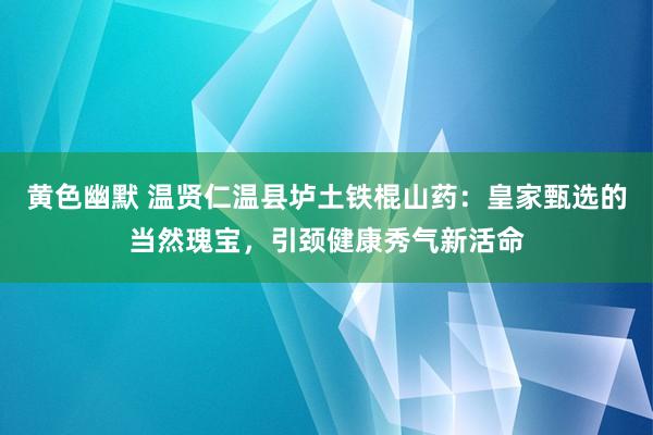 黄色幽默 温贤仁温县垆土铁棍山药：皇家甄选的当然瑰宝，引颈健康秀气新活命