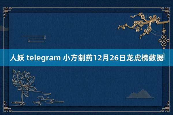 人妖 telegram 小方制药12月26日龙虎榜数据