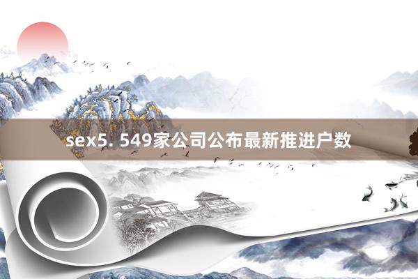 sex5. 549家公司公布最新推进户数