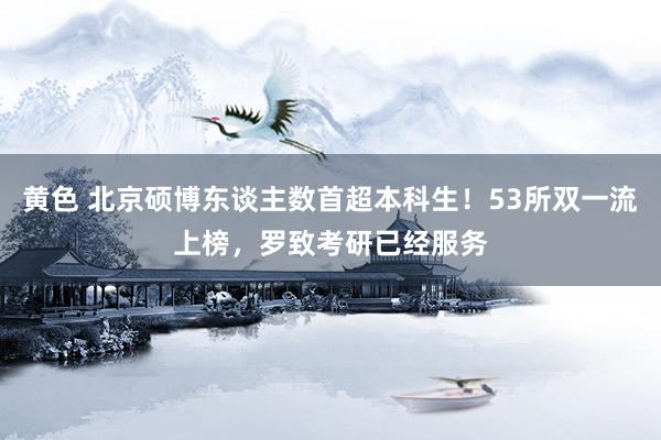 黄色 北京硕博东谈主数首超本科生！53所双一流上榜，罗致考研已经服务