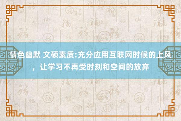 情色幽默 文硕素质:充分应用互联网时候的上风，让学习不再受时刻和空间的放弃