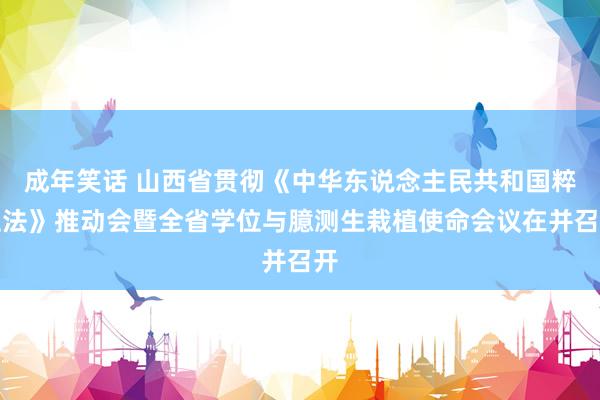 成年笑话 山西省贯彻《中华东说念主民共和国粹位法》推动会暨全省学位与臆测生栽植使命会议在并召开