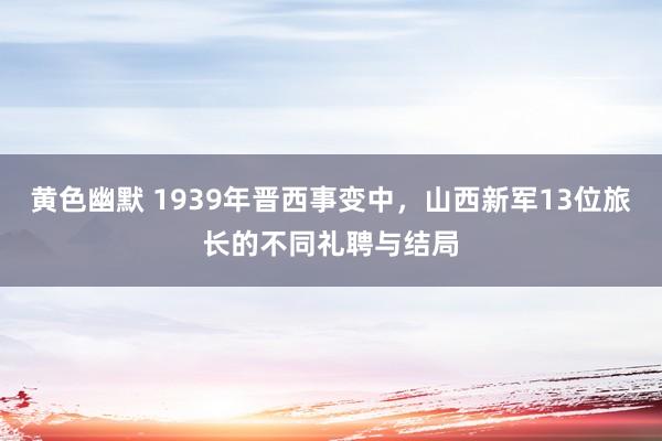 黄色幽默 1939年晋西事变中，山西新军13位旅长的不同礼聘与结局