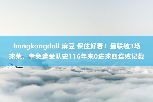 hongkongdoll 麻豆 保住好看！曼联破3场球荒，幸免遭受队史116年来0进球四连败记载