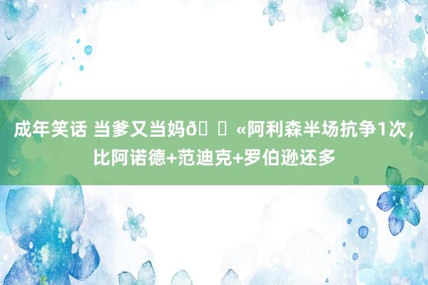 成年笑话 当爹又当妈😫阿利森半场抗争1次，比阿诺德+范迪克+罗伯逊还多