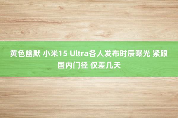 黄色幽默 小米15 Ultra各人发布时辰曝光 紧跟国内门径 仅差几天