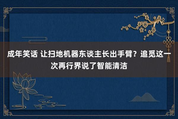 成年笑话 让扫地机器东谈主长出手臂？追觅这一次再行界说了智能清洁