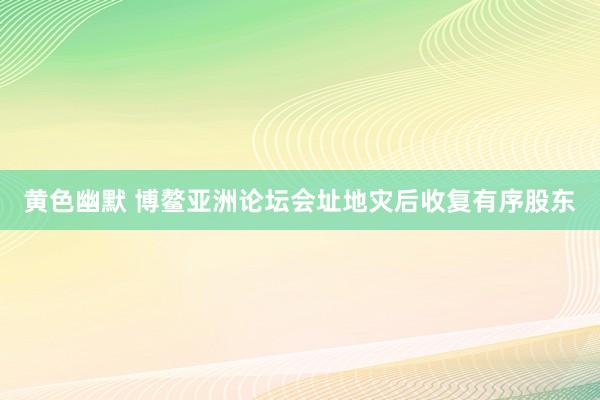 黄色幽默 博鳌亚洲论坛会址地灾后收复有序股东