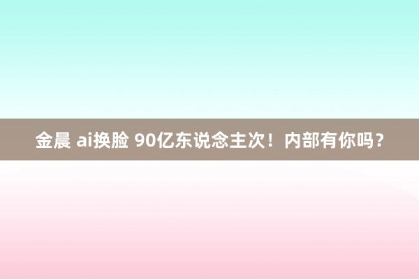 金晨 ai换脸 90亿东说念主次！内部有你吗？