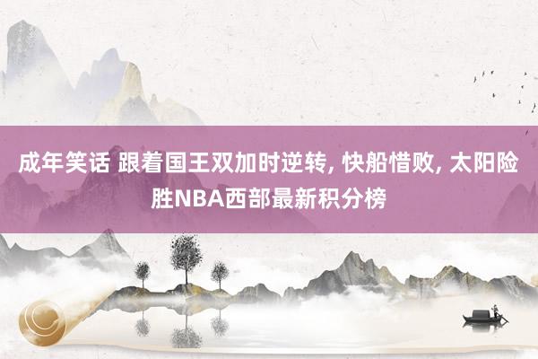 成年笑话 跟着国王双加时逆转， 快船惜败， 太阳险胜NBA西部最新积分榜