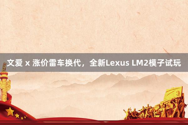 文爱 x 涨价雷车换代，全新Lexus LM2模子试玩