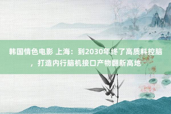 韩国情色电影 上海：到2030年终了高质料控脑，打造内行脑机接口产物翻新高地