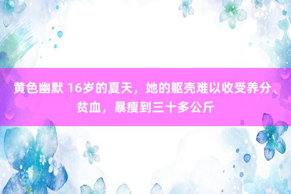 黄色幽默 16岁的夏天，她的躯壳难以收受养分、贫血，暴瘦到三十多公斤