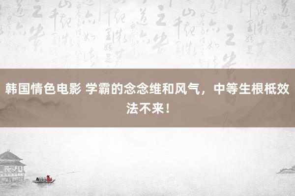 韩国情色电影 学霸的念念维和风气，中等生根柢效法不来！