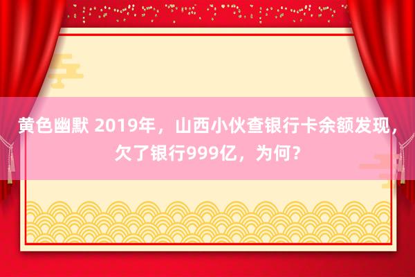 黄色幽默 2019年，山西小伙查银行卡余额发现，欠了银行999亿，为何？