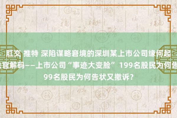 肛交 推特 深陷谋略窘境的深圳某上市公司缘何起死复活？法官解码——上市公司“事迹大变脸” 199名股民为何告状又撤诉？