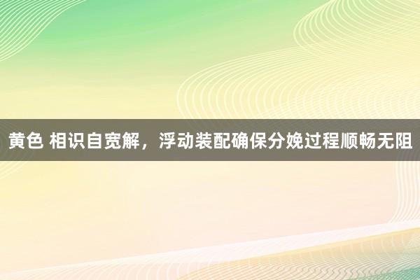 黄色 相识自宽解，浮动装配确保分娩过程顺畅无阻