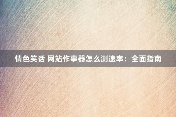 情色笑话 网站作事器怎么测速率：全面指南