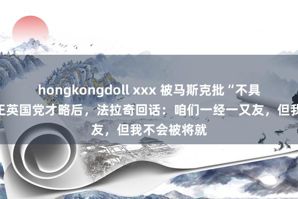 hongkongdoll xxx 被马斯克批“不具备”指示矫正英国党才略后，法拉奇回话：咱们一经一又友，但我不会被将就