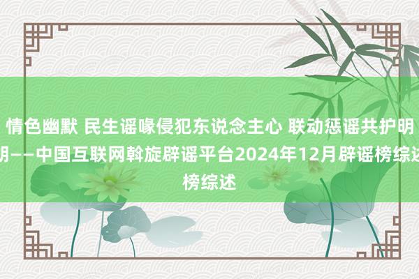 情色幽默 民生谣喙侵犯东说念主心 联动惩谣共护明朗——中国互联网斡旋辟谣平台2024年12月辟谣榜综述