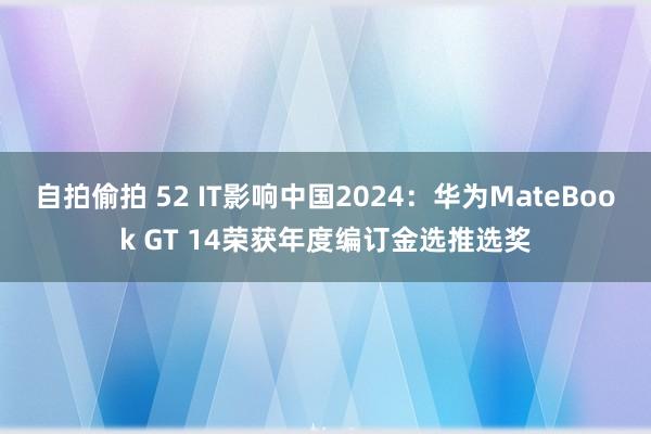 自拍偷拍 52 IT影响中国2024：华为MateBook GT 14荣获年度编订金选推选奖