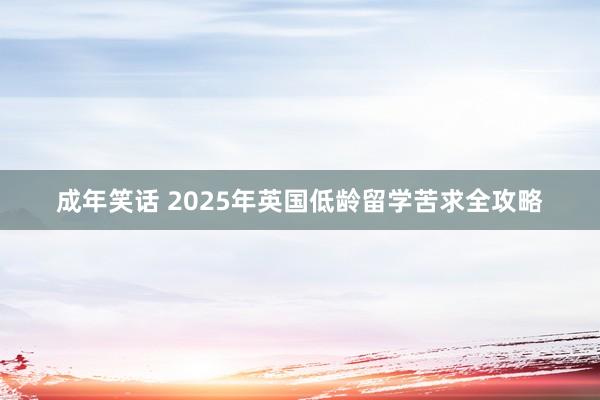 成年笑话 2025年英国低龄留学苦求全攻略