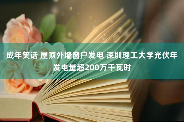 成年笑话 屋顶外墙窗户发电 深圳理工大学光伏年发电量超200万千瓦时