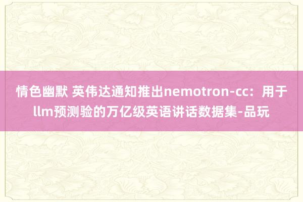 情色幽默 英伟达通知推出nemotron-cc：用于llm预测验的万亿级英语讲话数据集-品玩