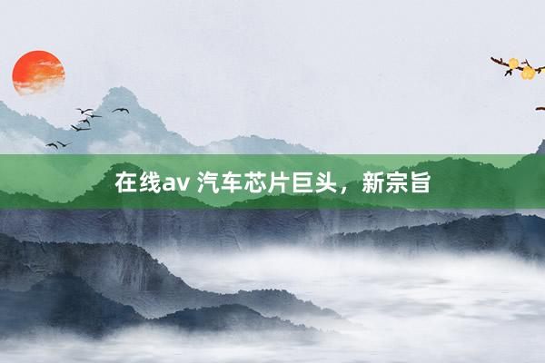 在线av 汽车芯片巨头，新宗旨