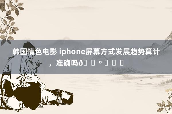 韩国情色电影 iphone屏幕方式发展趋势算计，准确吗😺 ​​​