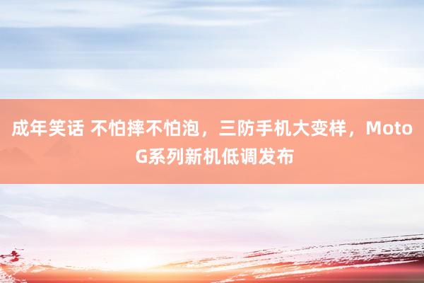 成年笑话 不怕摔不怕泡，三防手机大变样，Moto G系列新机低调发布