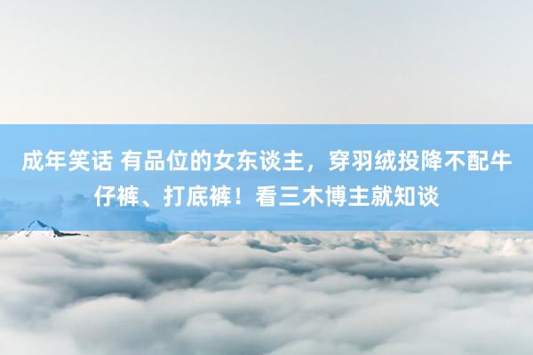 成年笑话 有品位的女东谈主，穿羽绒投降不配牛仔裤、打底裤！看三木博主就知谈