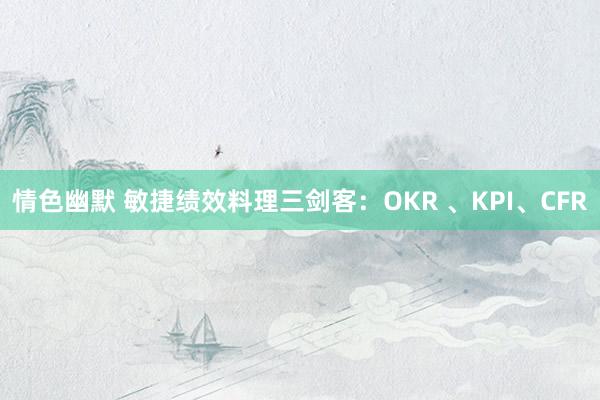 情色幽默 敏捷绩效料理三剑客：OKR 、KPI、CFR