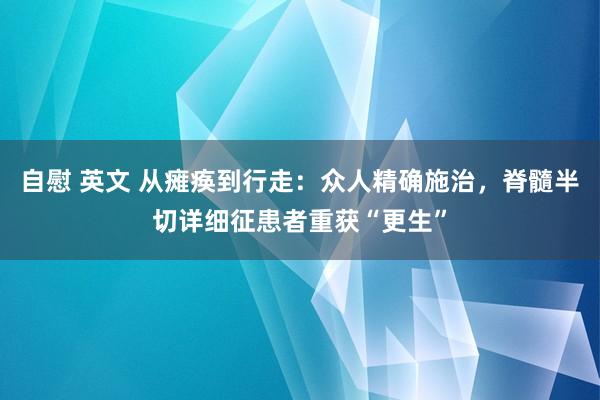 自慰 英文 从瘫痪到行走：众人精确施治，脊髓半切详细征患者重获“更生”