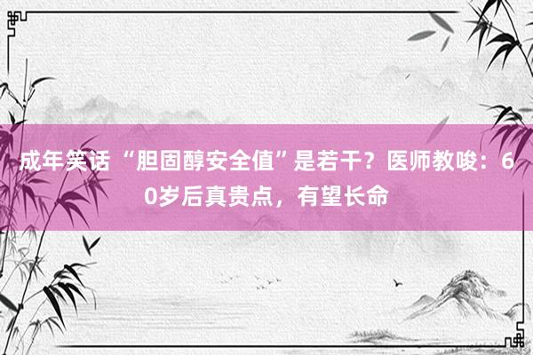 成年笑话 “胆固醇安全值”是若干？医师教唆：60岁后真贵点，有望长命