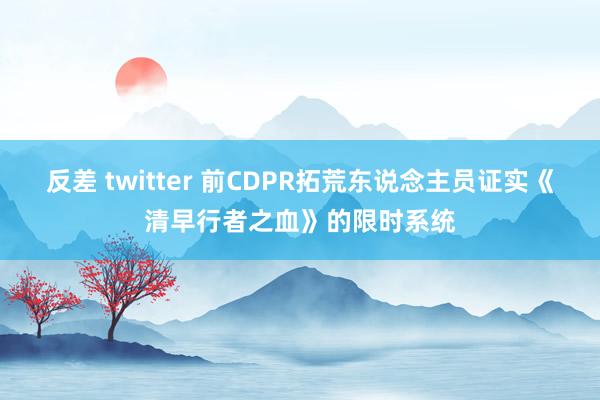 反差 twitter 前CDPR拓荒东说念主员证实《清早行者之血》的限时系统