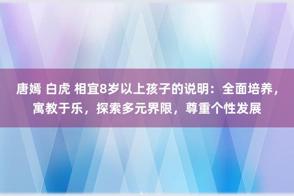 唐嫣 白虎 相宜8岁以上孩子的说明：全面培养，寓教于乐，探索多元界限，尊重个性发展