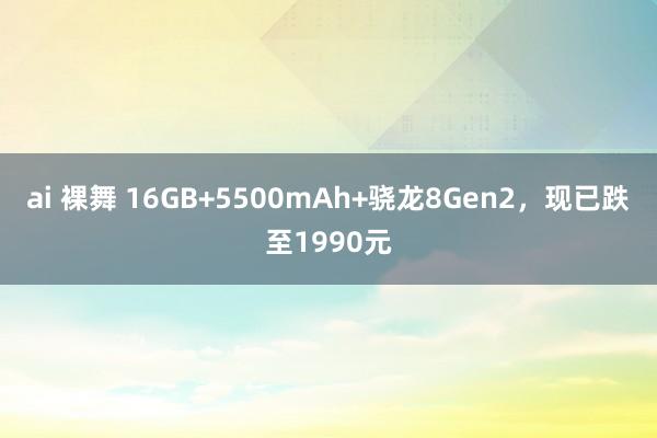 ai 裸舞 16GB+5500mAh+骁龙8Gen2，现已跌至1990元