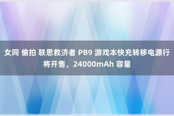 女同 偷拍 联思救济者 PB9 游戏本快充转移电源行将开售，24000mAh 容量